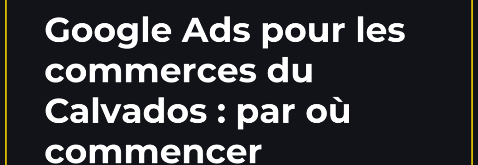 Google Ads pour les commerces du Calvados : par où commencer — article du blog de l'agence web Doreussite